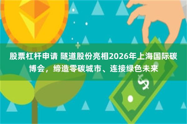 股票杠杆申请 隧道股份亮相2026年上海国际碳博会，缔造零碳城市、连接绿色未来