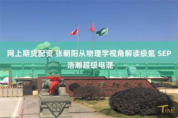 网上期货配资 张朝阳从物理学视角解读极氪 SEP 浩瀚超级电混