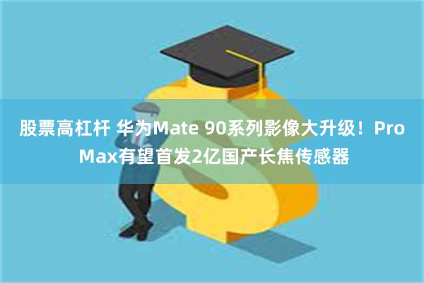 股票高杠杆 华为Mate 90系列影像大升级！Pro Max有望首发2亿国产长焦传感器