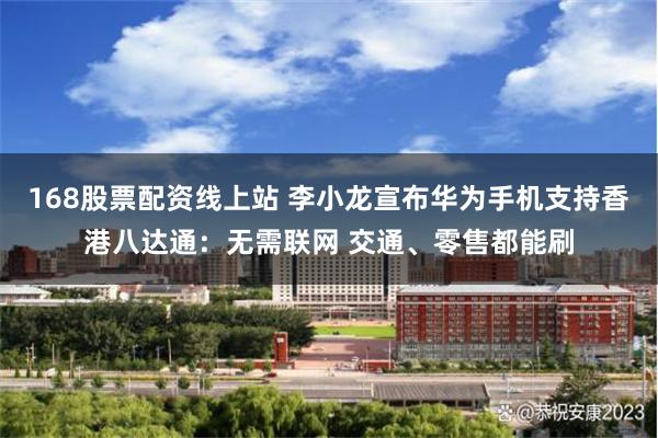 168股票配资线上站 李小龙宣布华为手机支持香港八达通：无需联网 交通、零售都能刷