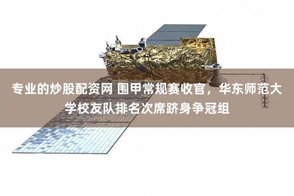 专业的炒股配资网 围甲常规赛收官，华东师范大学校友队排名次席跻身争冠组