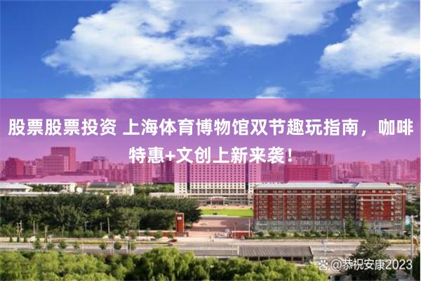 股票股票投资 上海体育博物馆双节趣玩指南，咖啡特惠+文创上新来袭！